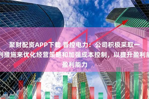 聚财配资APP下载 晋控电力：公司积极采取一系列措施来优化经营策略和加强成本控制，以提升盈利能力