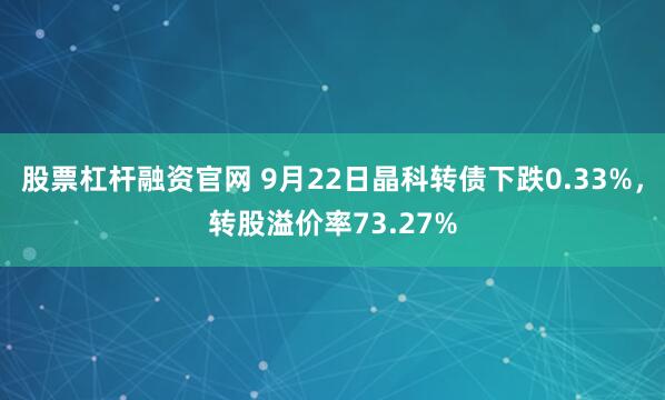 股票杠杆融资官网 9月22日晶科转债下跌0.33%，转股溢价率73.27%