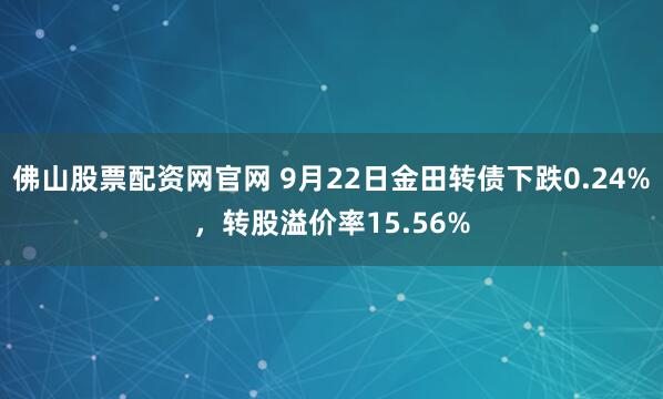 佛山股票配资网官网 9月22日金田转债下跌0.24%，转股溢价率15.56%